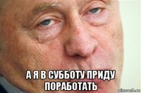  а я в субботу приду поработать