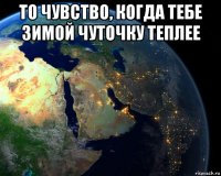 то чувство, когда тебе зимой чуточку теплее 