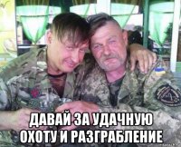  давай за удачную охоту и разграбление