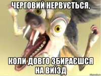 черговий нервується, коли довго збираєшся на виїзд
