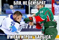 бля, не бей, брат я и так игрок "барыса"