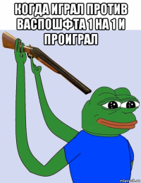когда играл против васпошфта 1 на 1 и проиграл 