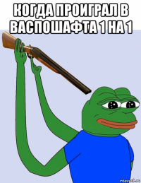 когда проиграл в васпошафта 1 на 1 
