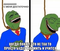  когда понял что не так то просто будет фармить и учится