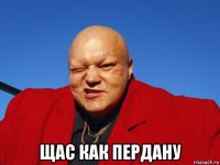  щас как пердану