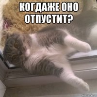 когдаже оно отпустит? 