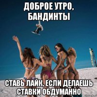 доброе утро, бандинты ставь лайк, если делаешь ставки обдуманно