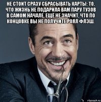 не стоит сразу сбрасывать карты: то, что жизнь не подарила вам пару тузов в самом начале, ещё не значит, что по концовке вы не получите роял флэш. 