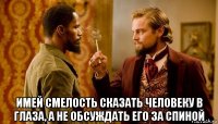  имей смелость сказать человеку в глаза, а не обсуждать его за спиной
