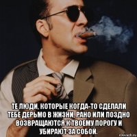  те люди, которые когда-то сделали тебе дeрьмо в жизни, рaно или поздно возвращаются к твоему порогу и убирают зa сoбой.