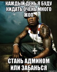 каждый день я буду кидать очень много жоп стань админом или забанься