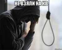 не взяли на кв 
