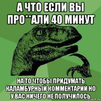 а что если вы про**али 40 минут на то чтобы придумать каламбурный комментарий но у вас ничего не получилось
