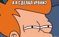 а я сделал уроки? 