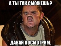 а ты так сможешь? давай посмотрим.