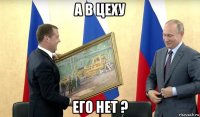 а в цеху его нет ?