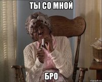 ты со мной бро
