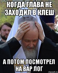 когда глава не заходил в клеш а потом посмотрел на вар лог