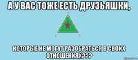 а у вас тоже есть друзьяшки, которые не могут разобраться в своих отношениях???