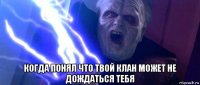  когда понял что твой клан может не дождаться тебя