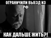 ограничили выезд из рф как дальше жить?!