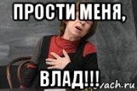 прости меня, влад!!!