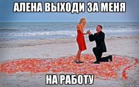 алена выходи за меня на работу