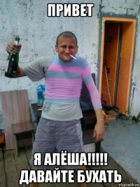 привет я алёша!!!!! давайте бухать