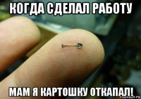 когда сделал работу мам я картошку откапал!
