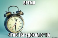 время чтоб ты здохла с**ка