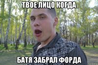 твое лицо когда батя забрал форда