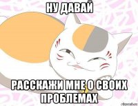 ну давай расскажи мне о своих проблемах