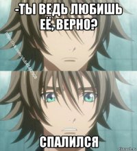 -ты ведь любишь её, верно? спалился