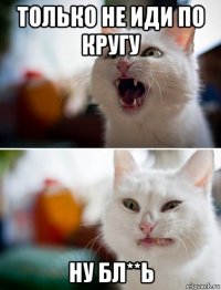 только не иди по кругу ну бл**ь