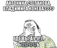 антонина,степанова, владимира конева???? где вы!ау-у!).. б@@@@ь