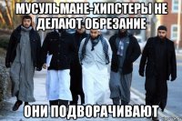 мусульмане-хипстеры не делают обрезание они подворачивают