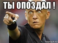 ты опоздал ! 