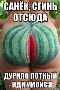 санёк, сгинь отсюда дурило потный - иди умойся