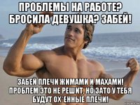 проблемы на работе? бросила девушка? забей! забей плечи жимами и махами! проблем это не решит, но зато у тебя будут ох*енные плечи!