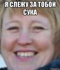 я слежу за тобой сука 