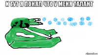 и тут я понял что у меня талант 