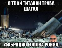 я твой титаник труба шатал фабрицио голова ронял