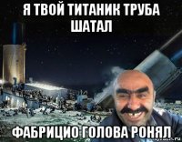 я твой титаник труба шатал фабрицио голова ронял