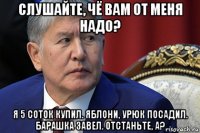 слушайте, чё вам от меня надо? я 5 соток купил. яблони, урюк посадил. барашка завел. отстаньте, а?