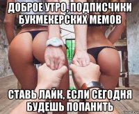 доброе утро, подписчики букмекерских мемов ставь лайк, если сегодня будешь попанить