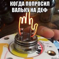 когда попросил вальку на деф 