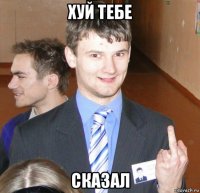 хуй тебе сказал
