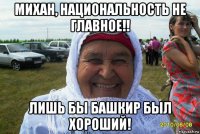 михан, национальность не главное!! лишь бы башкир был хороший!
