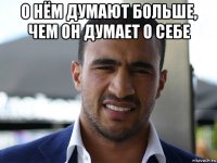 о нём думают больше, чем он думает о себе 