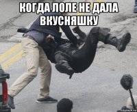 когда лоле не дала вкусняшку 